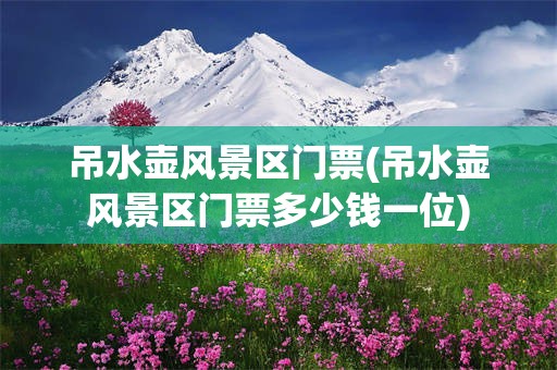 吊水壶风景区门票(吊水壶风景区门票多少钱一位)