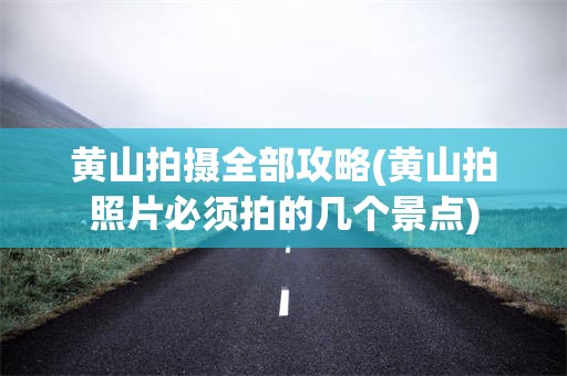 黄山拍摄全部攻略(黄山拍照片必须拍的几个景点)