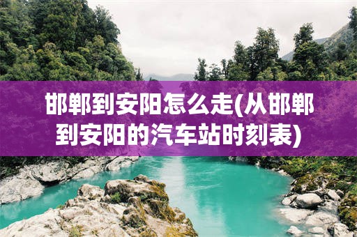 邯郸到安阳怎么走(从邯郸到安阳的汽车站时刻表)