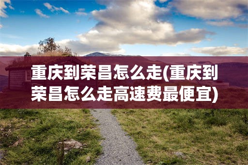 重庆到荣昌怎么走(重庆到荣昌怎么走高速费最便宜)