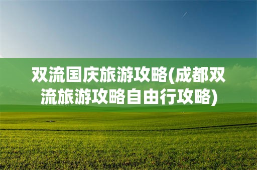 双流国庆旅游攻略(成都双流旅游攻略自由行攻略)