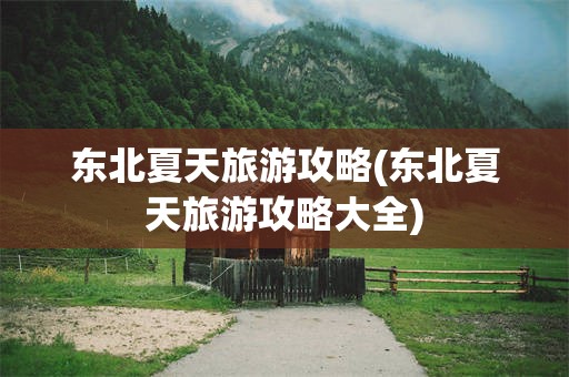 东北夏天旅游攻略(东北夏天旅游攻略大全)
