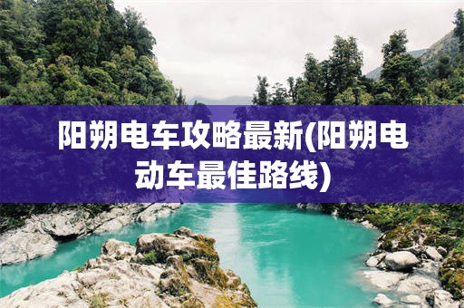 阳朔电车攻略最新(阳朔电动车最佳路线)