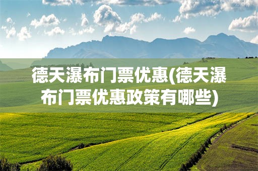 德天瀑布门票优惠(德天瀑布门票优惠政策有哪些)