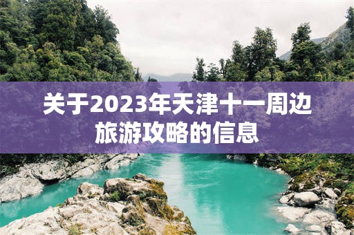 关于2023年天津十一周边旅游攻略的信息