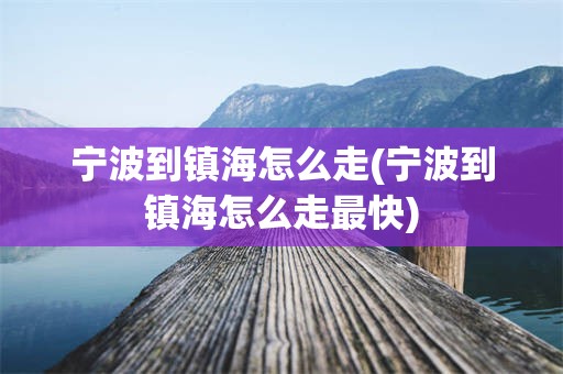 宁波到镇海怎么走(宁波到镇海怎么走最快)