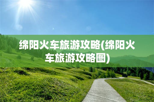 绵阳火车旅游攻略(绵阳火车旅游攻略图)