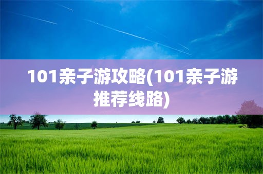 101亲子游攻略(101亲子游推荐线路)