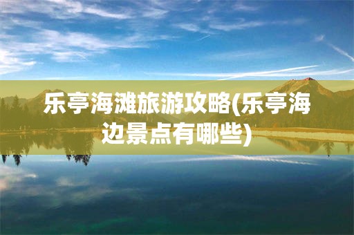 乐亭海滩旅游攻略(乐亭海边景点有哪些)