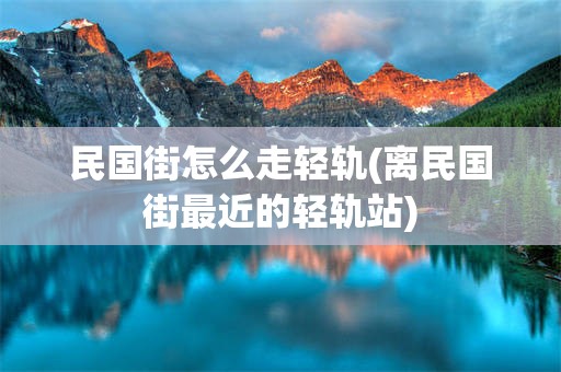 民国街怎么走轻轨(离民国街最近的轻轨站)
