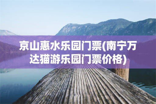 京山惠水乐园门票(南宁万达猫游乐园门票价格)