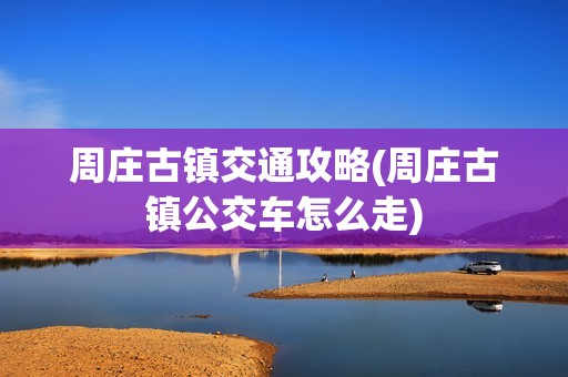 周庄古镇交通攻略(周庄古镇公交车怎么走)