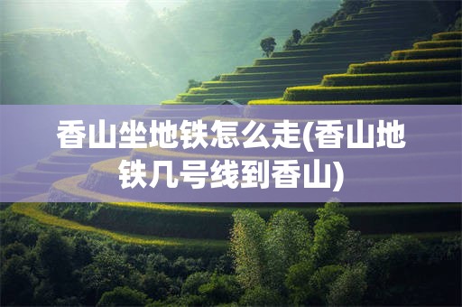 香山坐地铁怎么走(香山地铁几号线到香山)