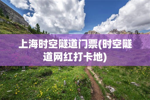 上海时空隧道门票(时空隧道网红打卡地)