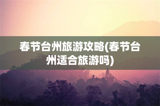 春节台州旅游攻略(春节台州适合旅游吗)