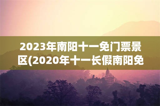 2023年南阳十一免门票景区(2020年十一长假南阳免费景区)