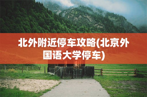 北外附近停车攻略(北京外国语大学停车)
