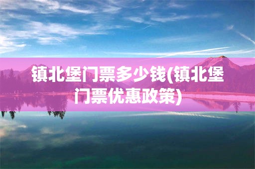 镇北堡门票多少钱(镇北堡门票优惠政策)