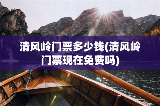清风岭门票多少钱(清风岭门票现在免费吗)