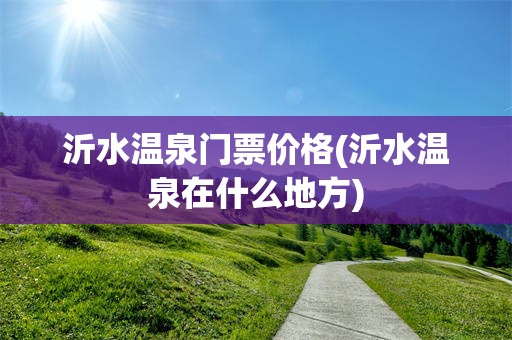 沂水温泉门票价格(沂水温泉在什么地方)
