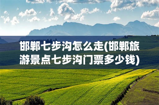 邯郸七步沟怎么走(邯郸旅游景点七步沟门票多少钱)