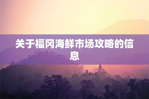关于福冈海鲜市场攻略的信息