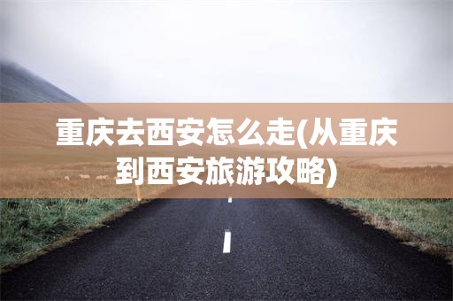 重庆去西安怎么走(从重庆到西安旅游攻略)