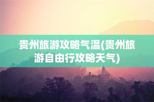 贵州旅游攻略气温(贵州旅游自由行攻略天气)