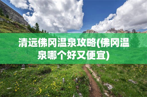 清远佛冈温泉攻略(佛冈温泉哪个好又便宜)