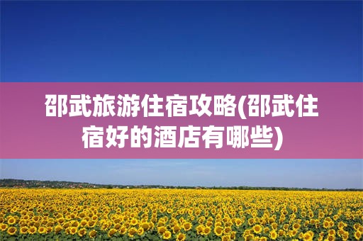 邵武旅游住宿攻略(邵武住宿好的酒店有哪些)