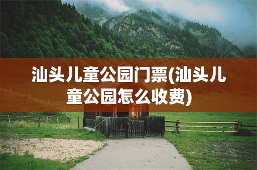 汕头儿童公园门票(汕头儿童公园怎么收费)