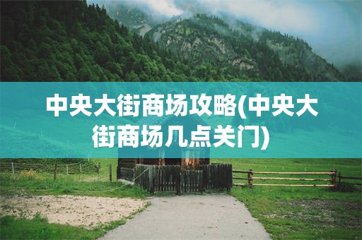 中央大街商场攻略(中央大街商场几点关门)