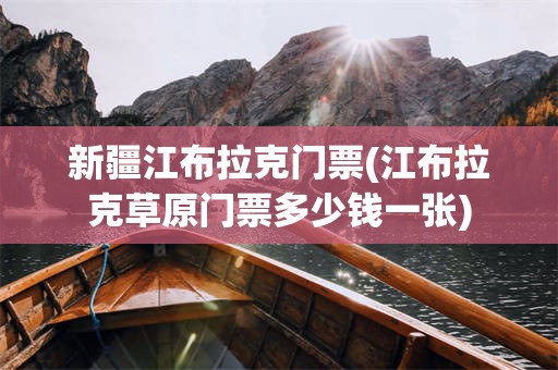新疆江布拉克门票(江布拉克草原门票多少钱一张)
