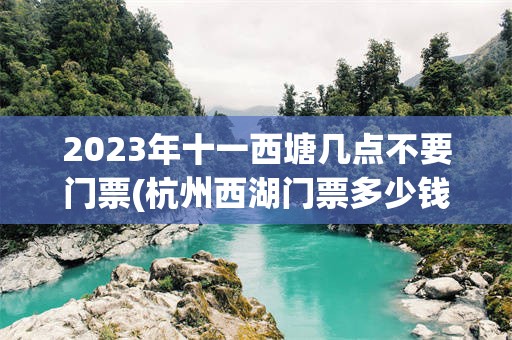 2023年十一西塘几点不要门票(杭州西湖门票多少钱一张2023年)
