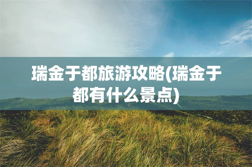 瑞金于都旅游攻略(瑞金于都有什么景点)