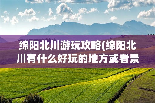 绵阳北川游玩攻略(绵阳北川有什么好玩的地方或者景点)
