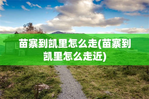 苗寨到凯里怎么走(苗寨到凯里怎么走近)