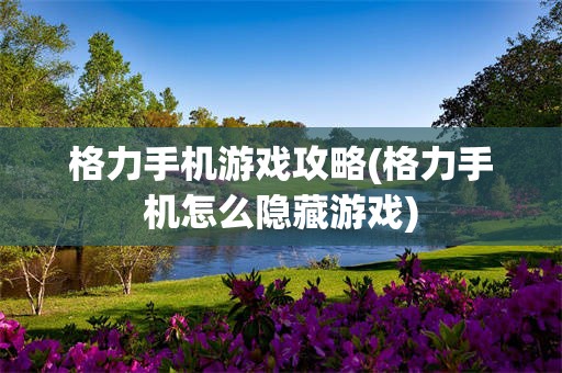 格力手机游戏攻略(格力手机怎么隐藏游戏)