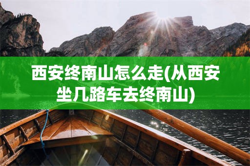 西安终南山怎么走(从西安坐几路车去终南山)
