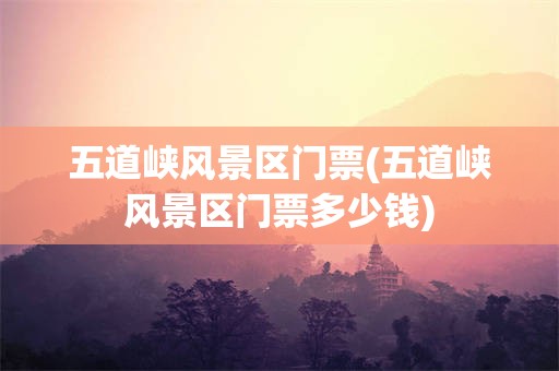 五道峡风景区门票(五道峡风景区门票多少钱)