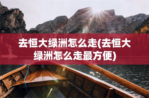 去恒大绿洲怎么走(去恒大绿洲怎么走最方便)