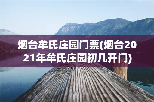 烟台牟氏庄园门票(烟台2021年牟氏庄园初几开门)