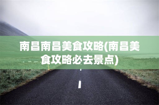 南昌南昌美食攻略(南昌美食攻略必去景点)