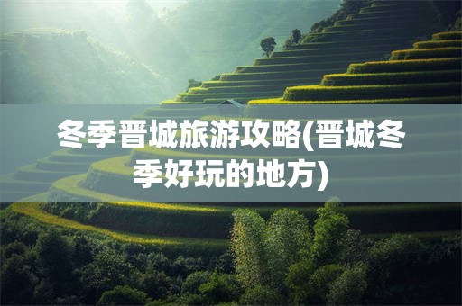 冬季晋城旅游攻略(晋城冬季好玩的地方)