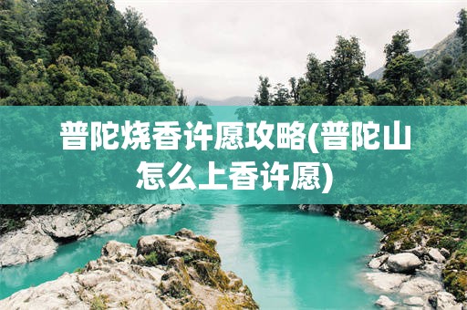 普陀烧香许愿攻略(普陀山怎么上香许愿)