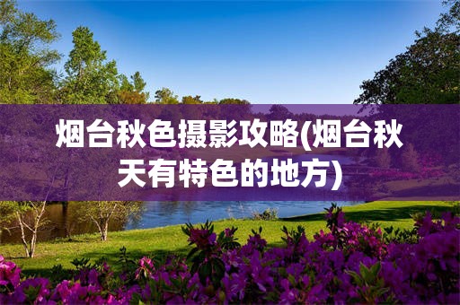 烟台秋色摄影攻略(烟台秋天有特色的地方)
