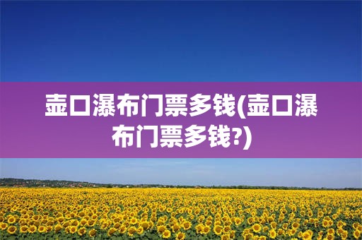 壶口瀑布门票多钱(壶口瀑布门票多钱?)
