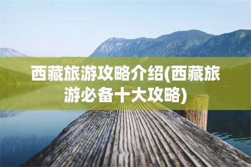 西藏旅游攻略介绍(西藏旅游必备十大攻略)