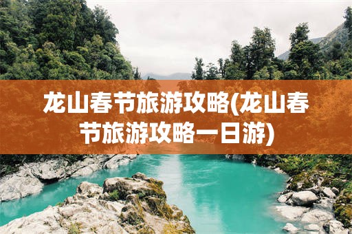 龙山春节旅游攻略(龙山春节旅游攻略一日游)