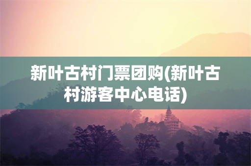 新叶古村门票团购(新叶古村游客中心电话)